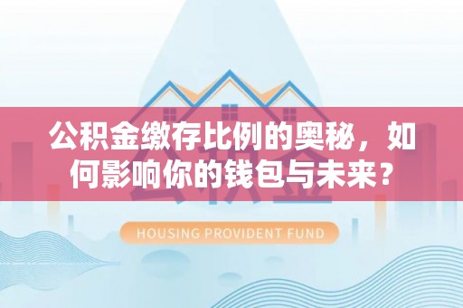 乌尔禾公积金缴存比例的奥秘，如何影响你的钱包与未来？