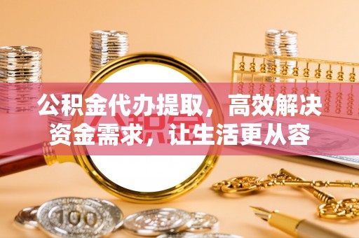 乌尔禾公积金代办提取，高效解决资金需求，让生活更从容
