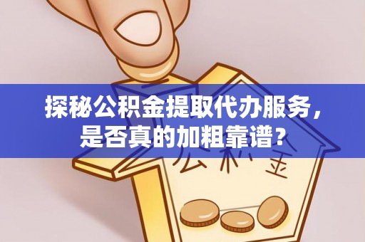 乌尔禾探秘公积金提取代办服务，是否真的加粗靠谱？