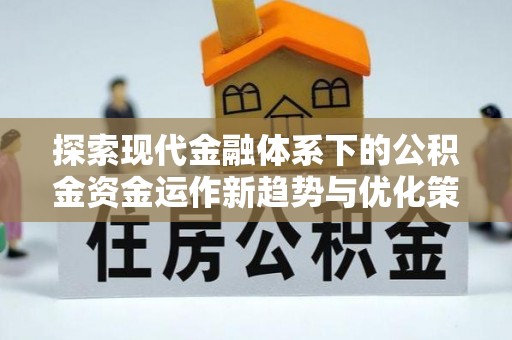 乌尔禾探索现代金融体系下的公积金资金运作新趋势与优化策略