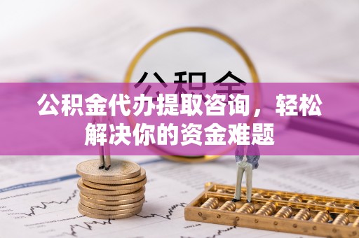 乌尔禾公积金代办提取咨询，轻松解决你的资金难题