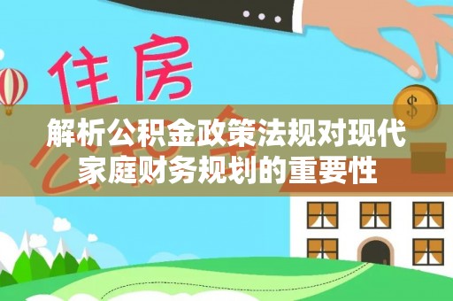 乌尔禾解析公积金政策法规对现代家庭财务规划的重要性