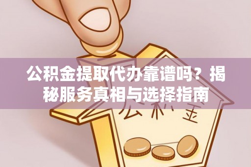 乌尔禾公积金提取代办靠谱吗？揭秘服务真相与选择指南