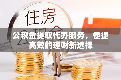 乌尔禾公积金提取代办服务，便捷高效的理财新选择