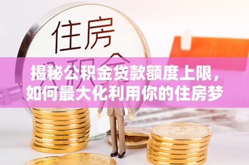 乌尔禾揭秘公积金贷款额度上限，如何最大化利用你的住房梦想资金？