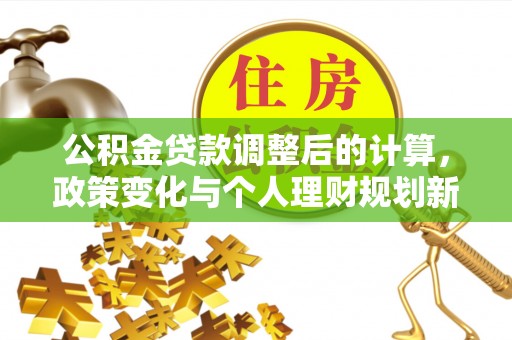 乌尔禾公积金贷款调整后的计算，政策变化与个人理财规划新思路