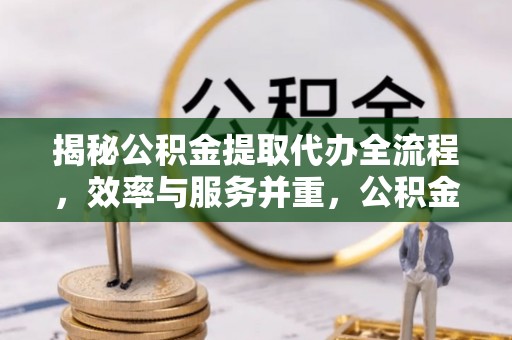 乌尔禾揭秘公积金提取代办全流程，效率与服务并重，公积金提取代办要多久不再是难题