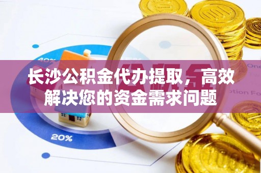 乌尔禾长沙公积金代办提取，高效解决您的资金需求问题