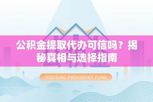 乌尔禾公积金提取代办可信吗？揭秘真相与选择指南