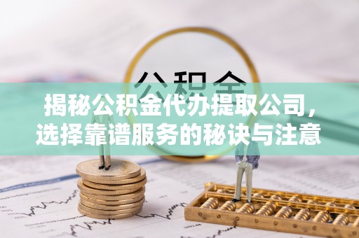 乌尔禾揭秘公积金代办提取公司，选择靠谱服务的秘诀与注意事项