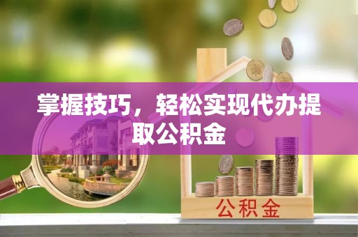 乌尔禾掌握技巧，轻松实现代办提取公积金