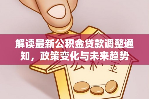 乌尔禾解读最新公积金贷款调整通知，政策变化与未来趋势