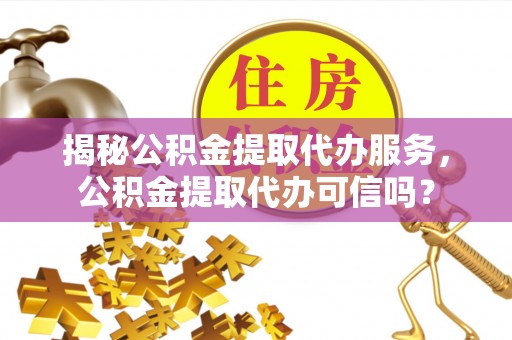 乌尔禾揭秘公积金提取代办服务，公积金提取代办可信吗？