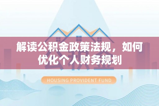 乌尔禾解读公积金政策法规，如何优化个人财务规划