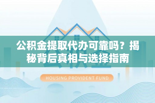乌尔禾公积金提取代办可靠吗？揭秘背后真相与选择指南