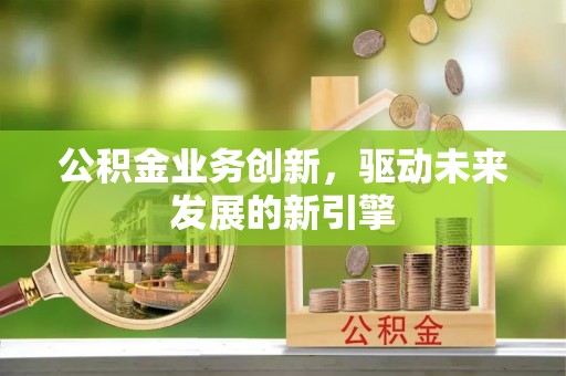 乌尔禾公积金业务创新，驱动未来发展的新引擎