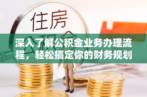 乌尔禾深入了解公积金业务办理流程，轻松搞定你的财务规划