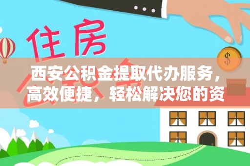 乌尔禾西安公积金提取代办服务，高效便捷，轻松解决您的资金需求