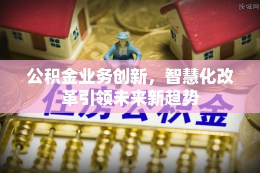 乌尔禾公积金业务创新，智慧化改革引领未来新趋势