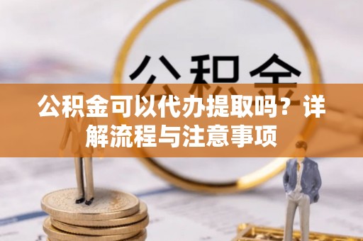 乌尔禾公积金可以代办提取吗？详解流程与注意事项