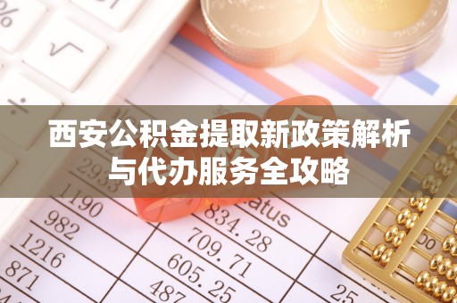 乌尔禾西安公积金提取新政策解析与代办服务全攻略
