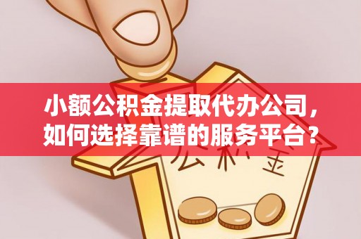 乌尔禾小额公积金提取代办公司，如何选择靠谱的服务平台？