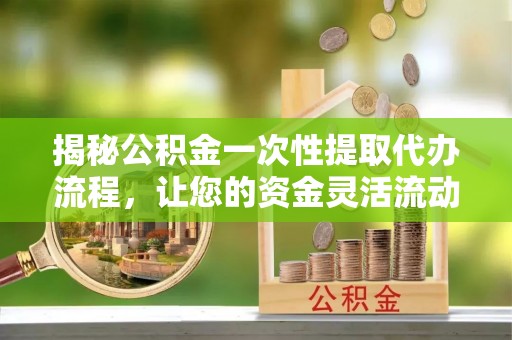 乌尔禾揭秘公积金一次性提取代办流程，让您的资金灵活流动