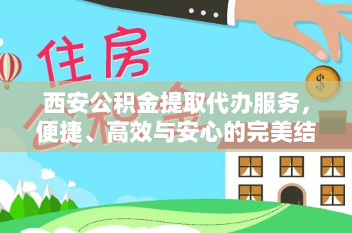 乌尔禾西安公积金提取代办服务，便捷、高效与安心的完美结合