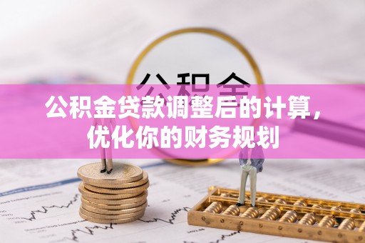 乌尔禾公积金贷款调整后的计算，优化你的财务规划
