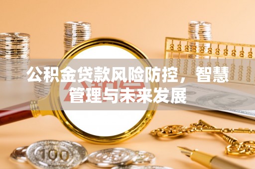 乌尔禾公积金贷款风险防控，智慧管理与未来发展