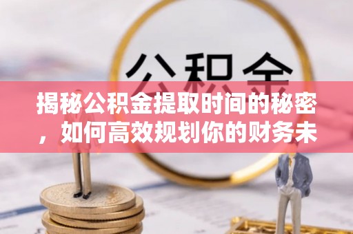 乌尔禾揭秘公积金提取时间的秘密，如何高效规划你的财务未来