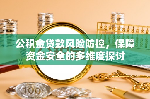 乌尔禾公积金贷款风险防控，保障资金安全的多维度探讨