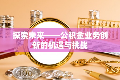 乌尔禾探索未来——公积金业务创新的机遇与挑战
