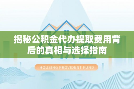 乌尔禾揭秘公积金代办提取费用背后的真相与选择指南