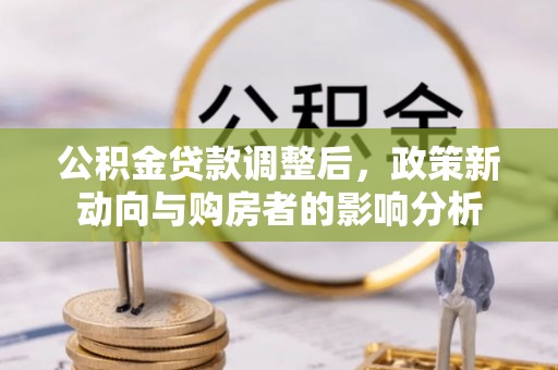乌尔禾公积金贷款调整后，政策新动向与购房者的影响分析
