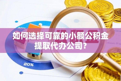 乌尔禾如何选择可靠的小额公积金提取代办公司？