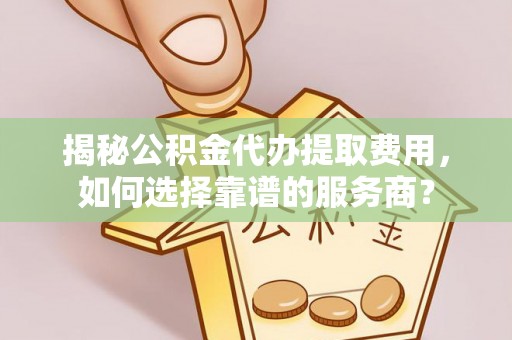 乌尔禾揭秘公积金代办提取费用，如何选择靠谱的服务商？