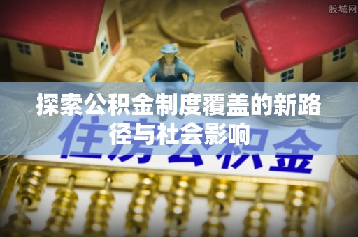 乌尔禾探索公积金制度覆盖的新路径与社会影响