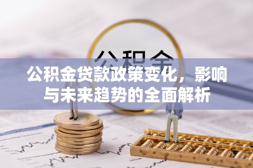 乌尔禾公积金贷款政策变化，影响与未来趋势的全面解析