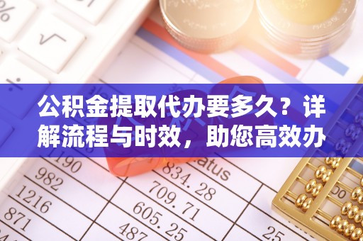 乌尔禾公积金提取代办要多久？详解流程与时效，助您高效办理