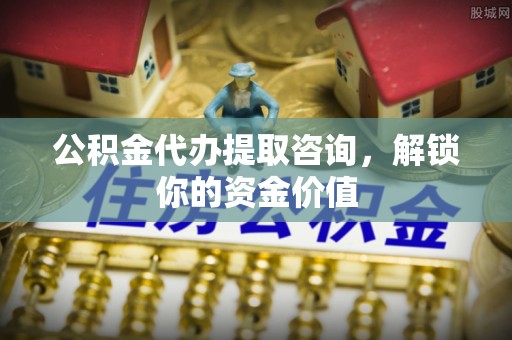 乌尔禾公积金代办提取咨询，解锁你的资金价值