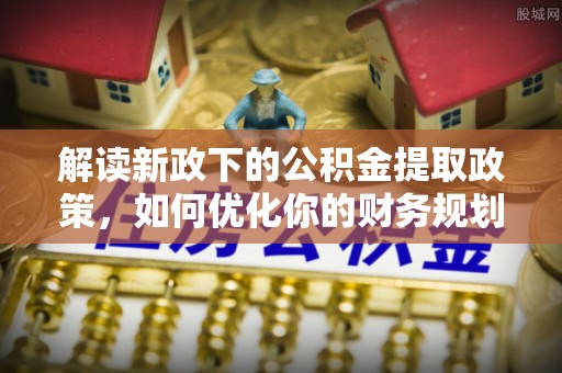 乌尔禾解读新政下的公积金提取政策，如何优化你的财务规划