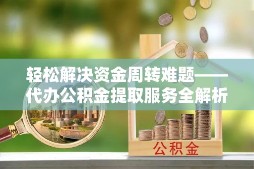乌尔禾轻松解决资金周转难题——代办公积金提取服务全解析