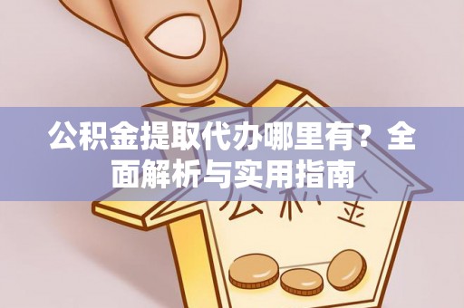 乌尔禾公积金提取代办哪里有？全面解析与实用指南