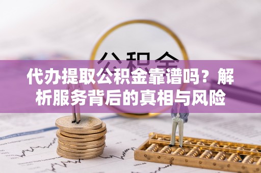 乌尔禾代办提取公积金靠谱吗？解析服务背后的真相与风险