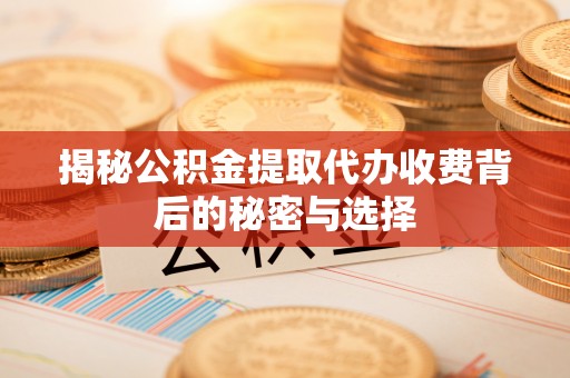乌尔禾揭秘公积金提取代办收费背后的秘密与选择