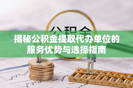 乌尔禾揭秘公积金提取代办单位的服务优势与选择指南