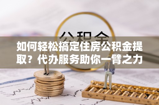 乌尔禾如何轻松搞定住房公积金提取？代办服务助你一臂之力