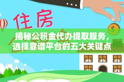 乌尔禾揭秘公积金代办提取服务，选择靠谱平台的五大关键点