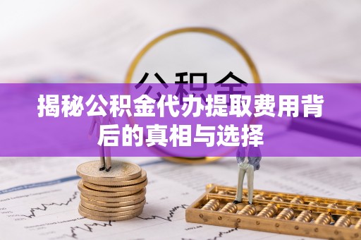 乌尔禾揭秘公积金代办提取费用背后的真相与选择